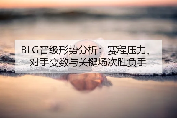 BLG晋级形势分析：赛程压力、对手变数与关键场次胜负手